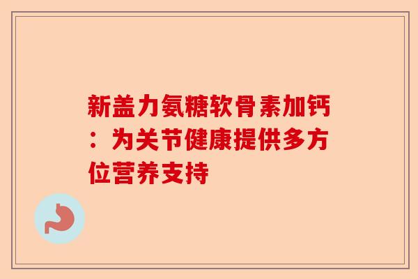 新盖力氨糖软骨素加钙:为关节健康提供多方位营养支持 新盖力氨糖软骨素加钙:为关节健康提供多方位营养支持