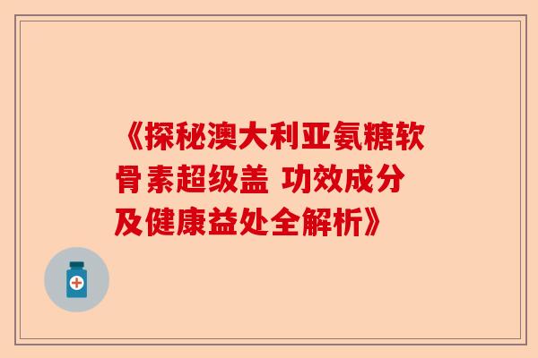 《探秘澳大利亚氨糖软骨素超级盖 功效成分及健康益处全解析》