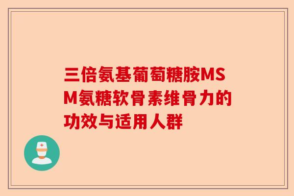 三倍氨基葡萄糖胺MSM氨糖软骨素维骨力的功效与适用人群