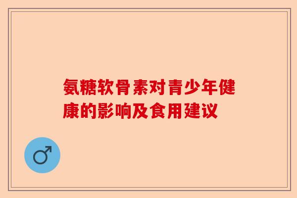氨糖软骨素对青少年健康的影响及食用建议