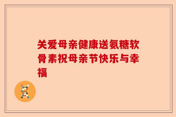 关爱母亲健康送氨糖软骨素祝母亲节快乐与幸福 关爱母亲健康送氨糖软骨素祝母亲节快乐与幸福