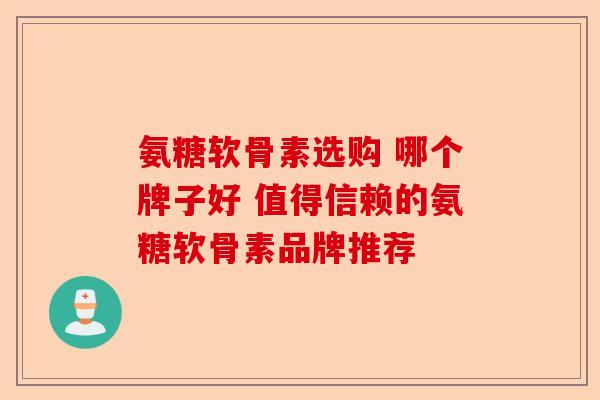 氨糖软骨素选购 哪个牌子好 值得信赖的氨糖软骨素品牌推荐