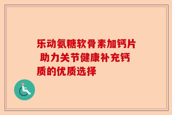 乐动氨糖软骨素加钙片 助力关节健康补充钙质的优质选择 乐动氨糖软骨素加钙片 助力关节健康补充钙质的优质选择