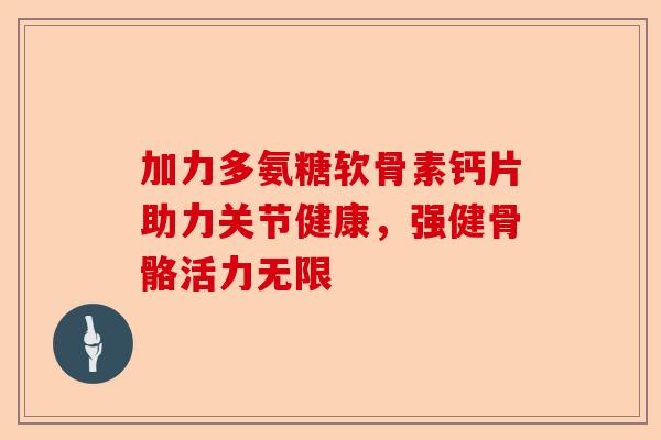加力多氨糖软骨素钙片助力关节健康，强健骨骼活力无限