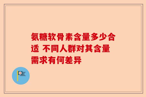 氨糖软骨素含量多少合适 不同人群对其含量需求有何差异