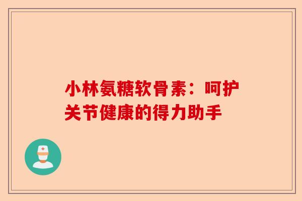 小林氨糖软骨素:呵护关节健康的得力助手 小林氨糖软骨素:呵护关节健康的得力助手