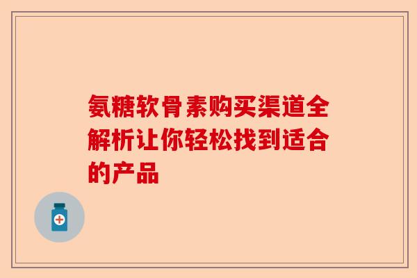 氨糖软骨素购买渠道全解析让你轻松找到适合的产品 氨糖软骨素购买渠道全解析让你轻松找到适合的产品