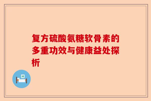 复方硫酸氨糖软骨素的多重功效与健康益处探析
