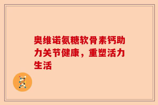 奥维诺氨糖软骨素钙助力关节健康，重塑活力生活