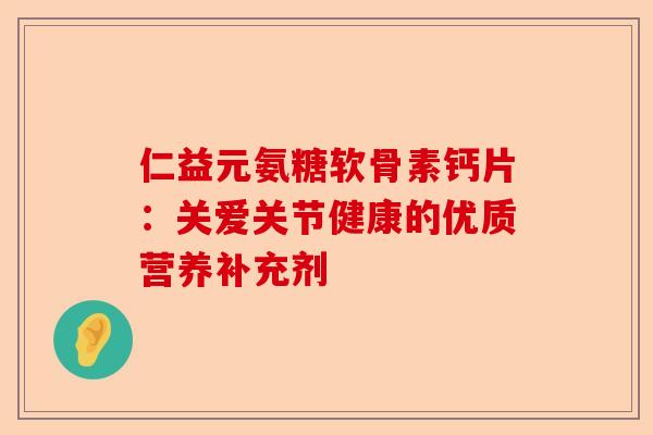 仁益元氨糖软骨素钙片：关爱关节健康的优质营养补充剂