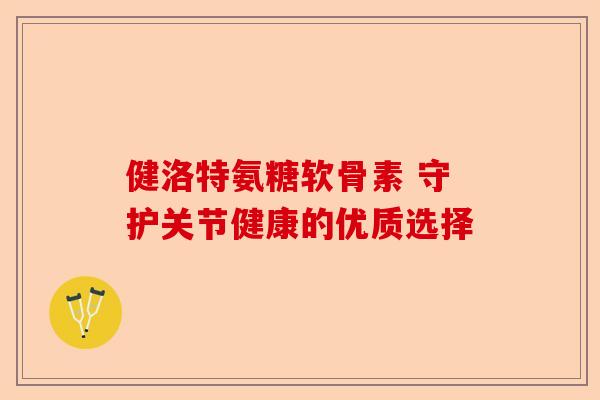 健洛特氨糖软骨素 守护关节健康的优质选择 健洛特氨糖软骨素 守护关节健康的优质选择