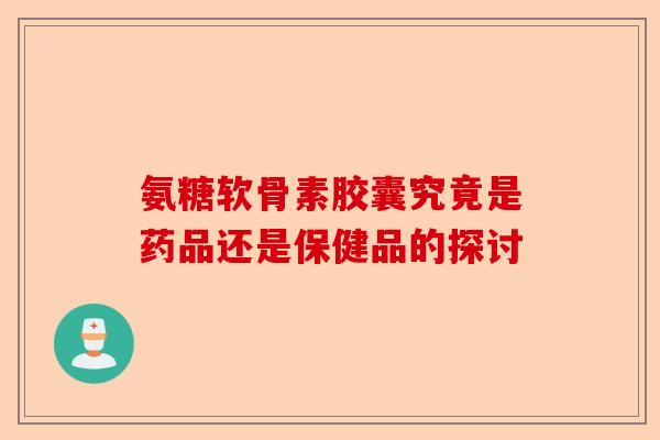 氨糖软骨素胶囊究竟是药品还是保健品的探讨