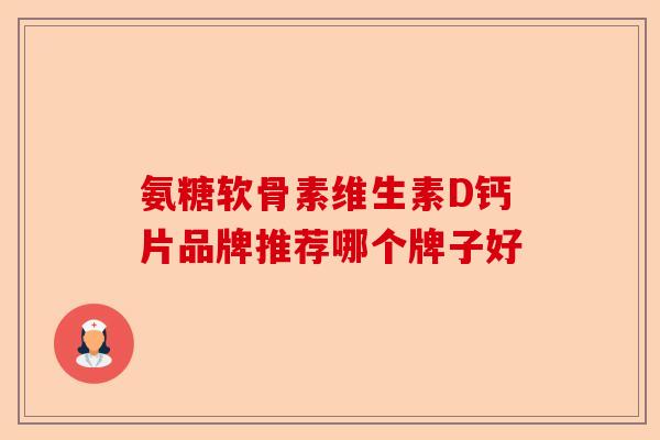 氨糖软骨素维生素D钙片品牌推荐哪个牌子好 氨糖软骨素维生素D钙片品牌推荐哪个牌子好