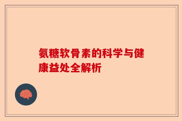 氨糖软骨素的科学与健康益处全解析