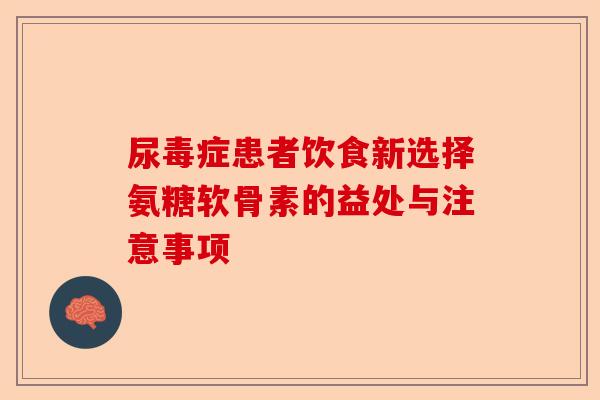 尿毒症患者饮食新选择氨糖软骨素的益处与注意事项