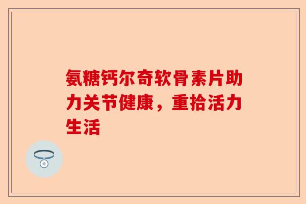 氨糖钙尔奇软骨素片助力关节健康，重拾活力生活