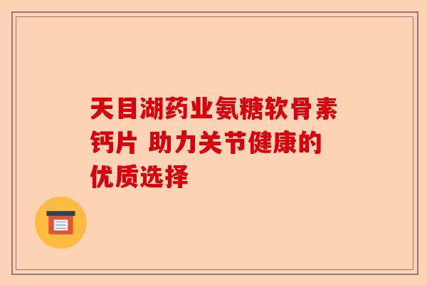 天目湖药业氨糖软骨素钙片 助力关节健康的优质选择