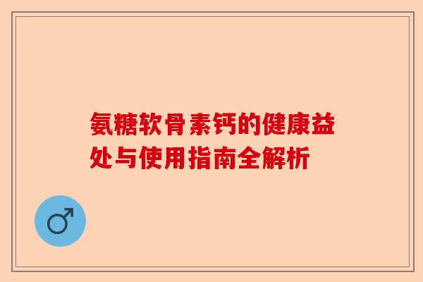 氨糖软骨素钙的健康益处与使用指南全解析