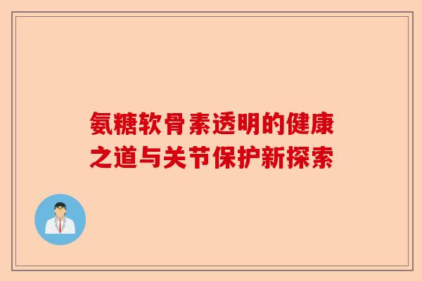 氨糖软骨素透明的健康之道与关节保护新探索 氨糖软骨素透明的健康之道与关节保护新探索