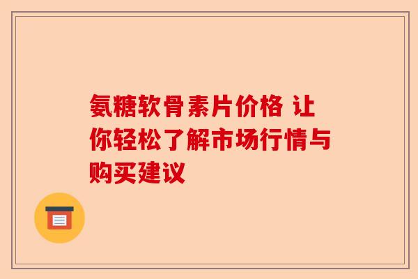 氨糖软骨素片价格 让你轻松了解市场行情与购买建议 氨糖软骨素片价格 让你轻松了解市场行情与购买建议