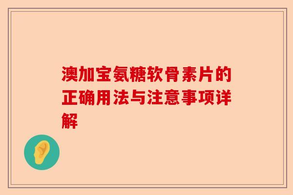 澳加宝氨糖软骨素片的正确用法与注意事项详解