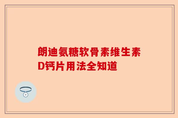 朗迪氨糖软骨素维生素D钙片用法全知道 朗迪氨糖软骨素维生素D钙片用法全知道