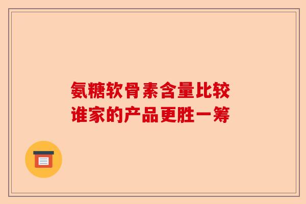 氨糖软骨素含量比较 谁家的产品更胜一筹