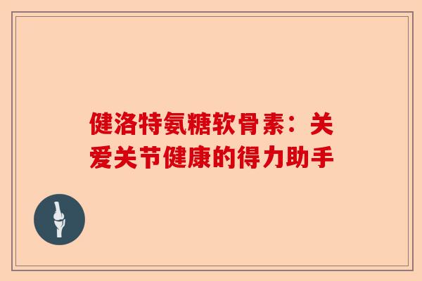 健洛特氨糖软骨素：关爱关节健康的得力助手
