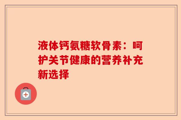 液体钙氨糖软骨素：呵护关节健康的营养补充新选择