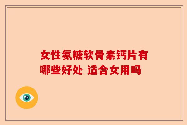 女性氨糖软骨素钙片有哪些好处 适合女用吗