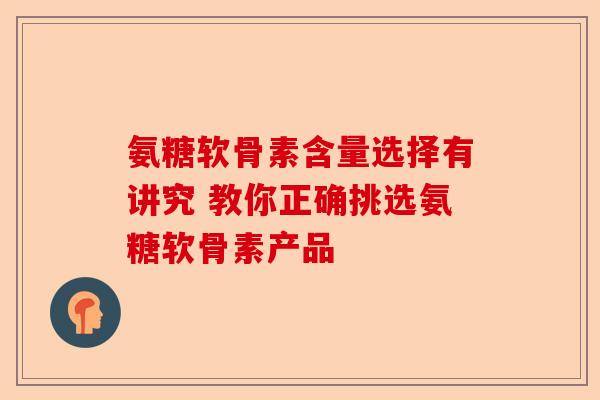 氨糖软骨素含量选择有讲究 教你正确挑选氨糖软骨素产品