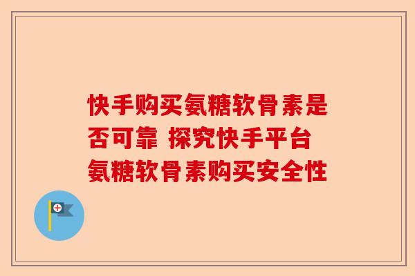 快手购买氨糖软骨素是否可靠 探究快手平台氨糖软骨素购买安全性