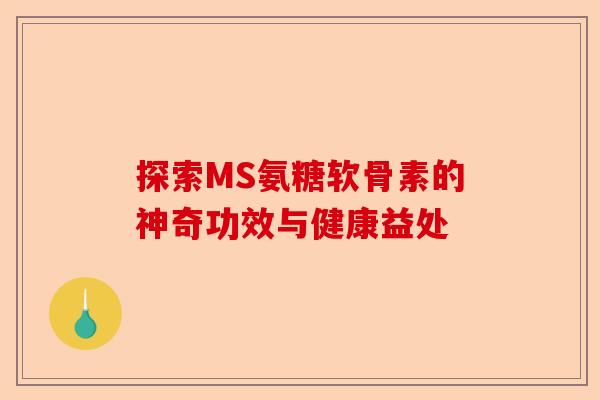 探索MS氨糖软骨素的神奇功效与健康益处