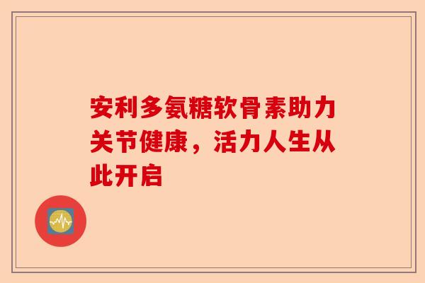 安利多氨糖软骨素助力关节健康，活力人生从此开启