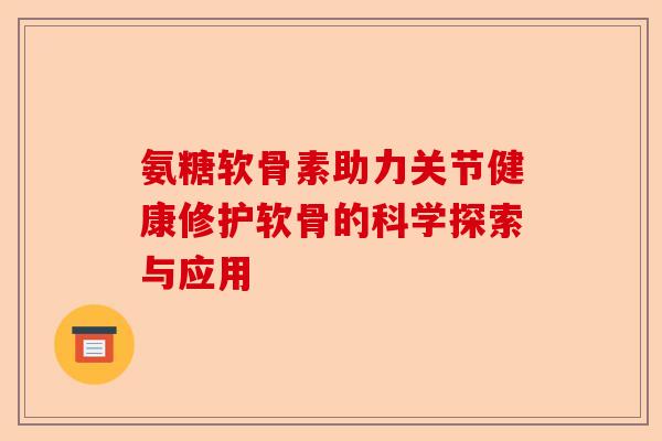 氨糖软骨素助力关节健康修护软骨的科学探索与应用