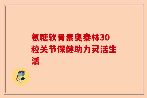 氨糖软骨素奥泰林30粒关节保健助力灵活生活