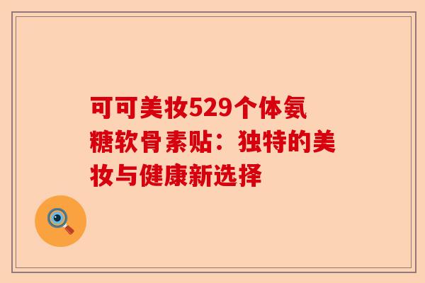 可可美妆529个体氨糖软骨素贴：独特的美妆与健康新选择
