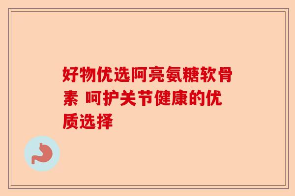 好物优选阿亮氨糖软骨素 呵护关节健康的优质选择