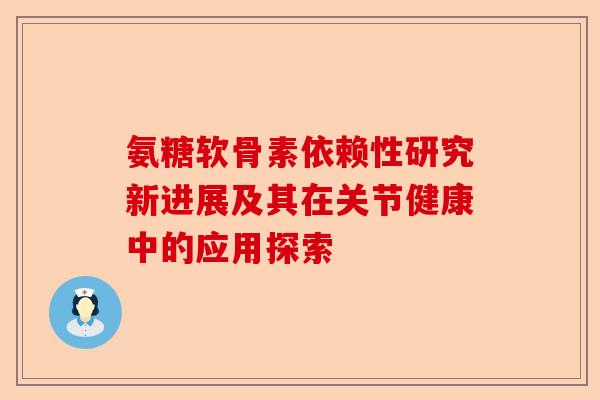 氨糖软骨素依赖性研究新进展及其在关节健康中的应用探索