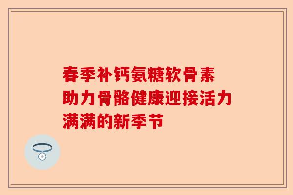 春季补钙氨糖软骨素 助力骨骼健康迎接活力满满的新季节