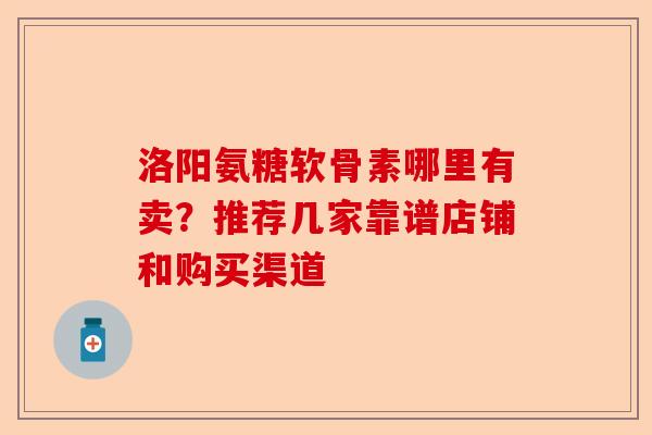 洛阳氨糖软骨素哪里有卖？推荐几家靠谱店铺和购买渠道