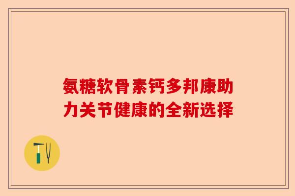 氨糖软骨素钙多邦康助力关节健康的全新选择 氨糖软骨素钙多邦康助力关节健康的全新选择