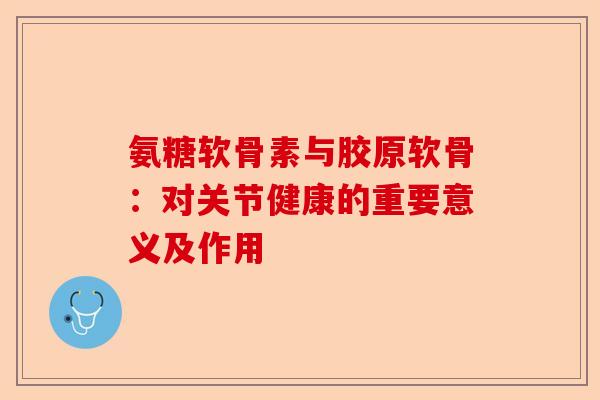 氨糖软骨素与胶原软骨：对关节健康的重要意义及作用