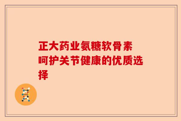 正大药业氨糖软骨素 呵护关节健康的优质选择