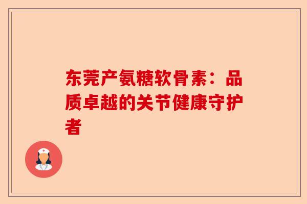 东莞产氨糖软骨素：品质卓越的关节健康守护者