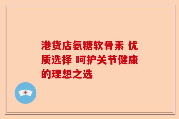 港货店氨糖软骨素 优质选择 呵护关节健康的理想之选 港货店氨糖软骨素 优质选择 呵护关节健康的理想之选