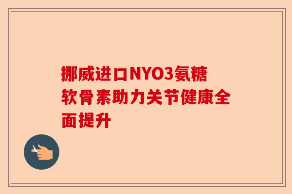 挪威进口NYO3氨糖软骨素助力关节健康全面提升