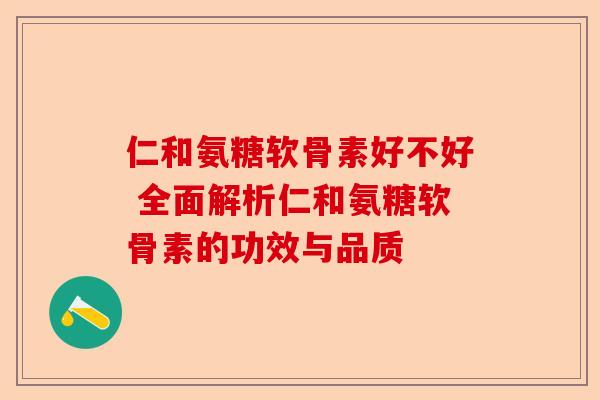 仁和氨糖软骨素好不好 全面解析仁和氨糖软骨素的功效与品质