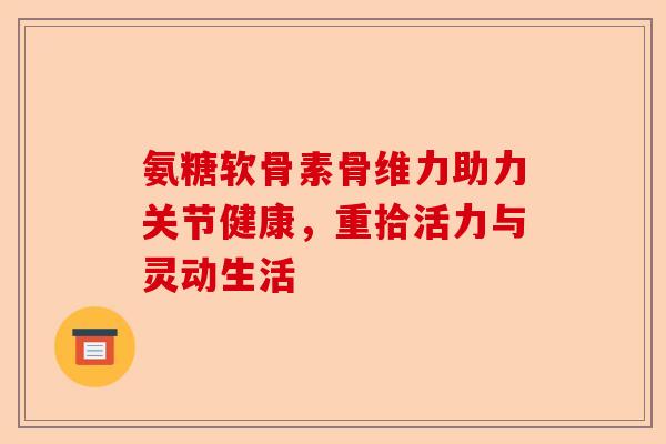 氨糖软骨素骨维力助力关节健康，重拾活力与灵动生活