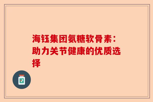 海钰集团氨糖软骨素：助力关节健康的优质选择